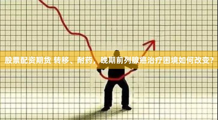 股票配资期货 转移、耐药，晚期前列腺癌治疗困境如何改变？