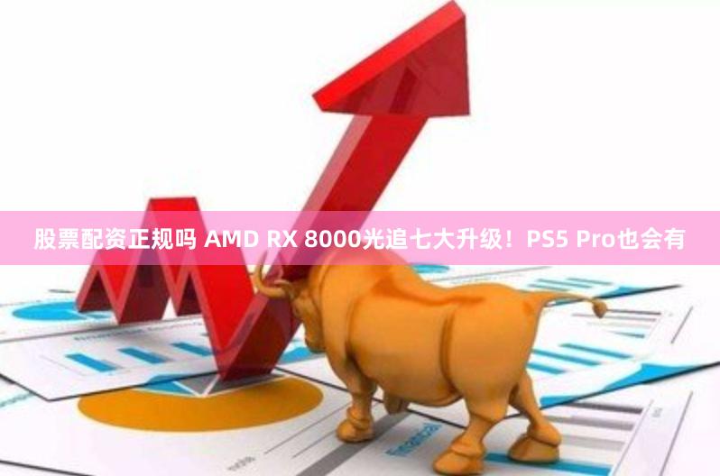 股票配资正规吗 AMD RX 8000光追七大升级！PS5 Pro也会有