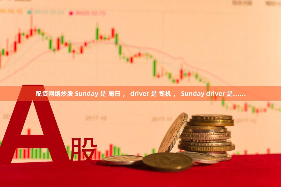 配资网络炒股 Sunday 是 周日 ， driver 是 司机 ， Sunday driver 是......