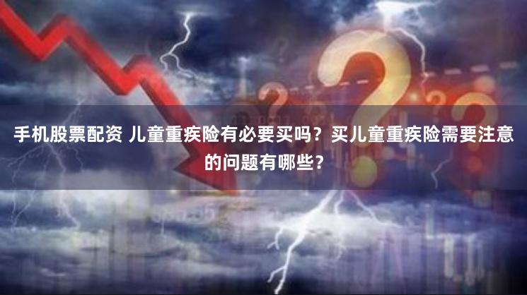 手机股票配资 儿童重疾险有必要买吗？买儿童重疾险需要注意的问题有哪些？