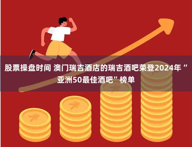 股票操盘时间 澳门瑞吉酒店的瑞吉酒吧荣登2024年“亚洲50最佳酒吧”榜单