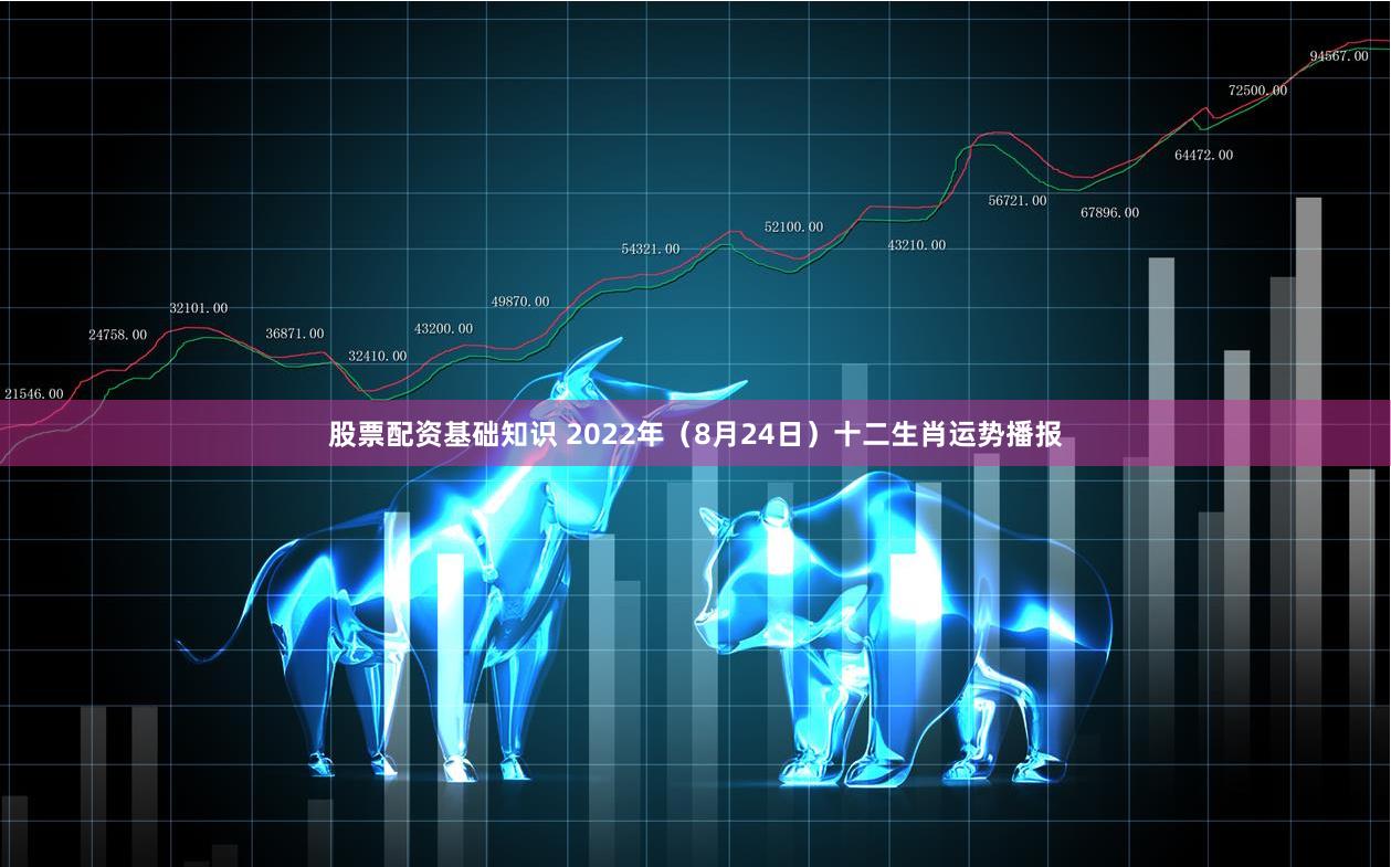 股票配资基础知识 2022年（8月24日）十二生肖运势播报