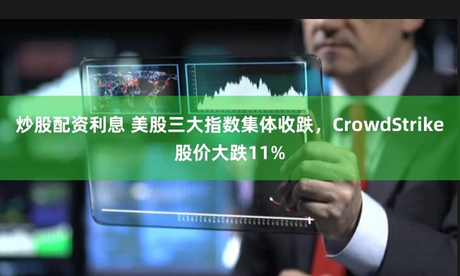 炒股配资利息 美股三大指数集体收跌，CrowdStrike股价大跌11%