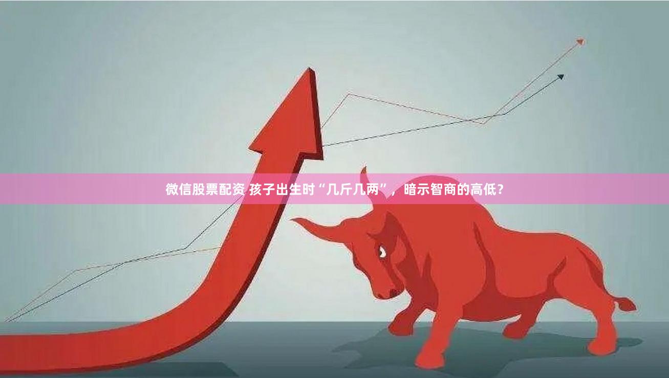 微信股票配资 孩子出生时“几斤几两”，暗示智商的高低？