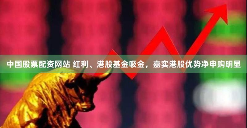 中国股票配资网站 红利、港股基金吸金，嘉实港股优势净申购明显