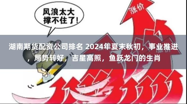 湖南期货配资公司排名 2024年夏末秋初，事业推进，局势转好，吉星高照，鱼跃龙门的生肖