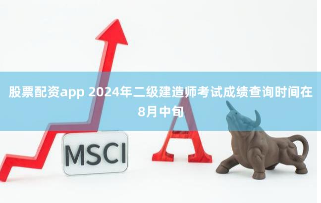 股票配资app 2024年二级建造师考试成绩查询时间在8月中旬