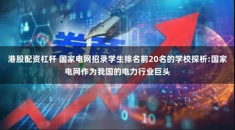 港股配资杠杆 国家电网招录学生排名前20名的学校探析:国家电网作为我国的电力行业巨头