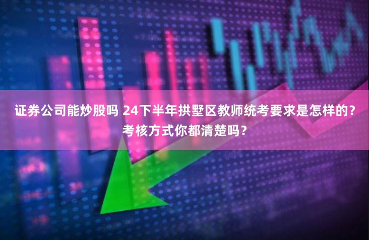 证券公司能炒股吗 24下半年拱墅区教师统考要求是怎样的？考核方式你都清楚吗？