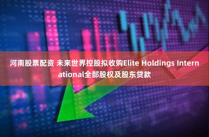 河南股票配资 未来世界控股拟收购Elite Holdings International全部股权及股东贷款