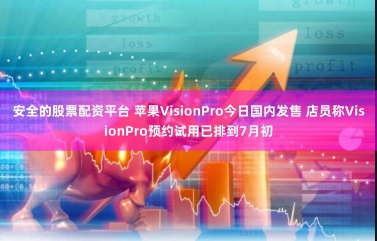 安全的股票配资平台 苹果VisionPro今日国内发售 店员称VisionPro预约试用已排到7月初