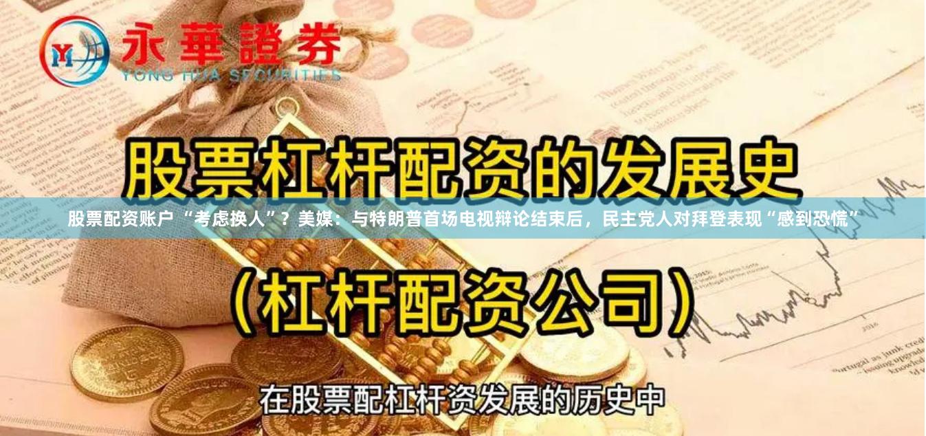 股票配资账户 “考虑换人”？美媒：与特朗普首场电视辩论结束后，民主党人对拜登表现“感到恐慌”