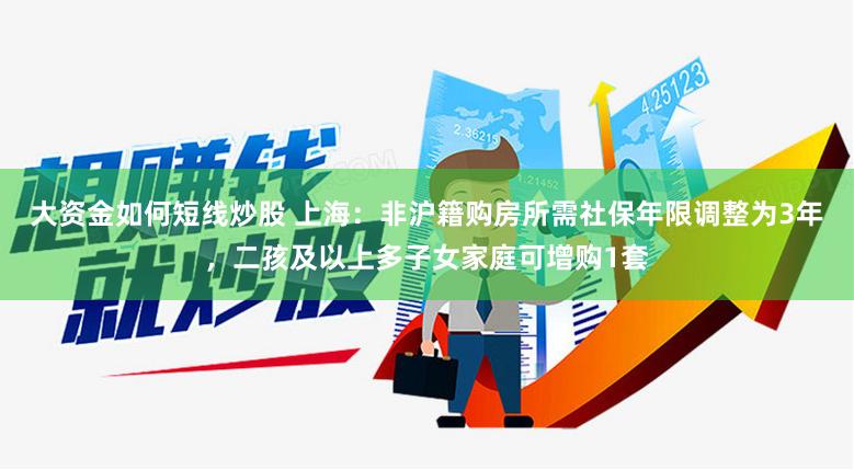 大资金如何短线炒股 上海：非沪籍购房所需社保年限调整为3年，二孩及以上多子女家庭可增购1套