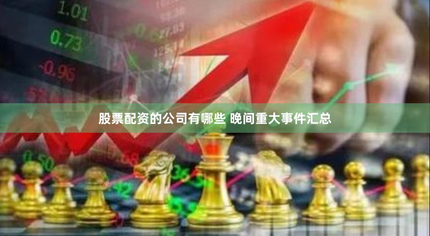 股票配资的公司有哪些 晚间重大事件汇总