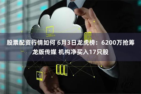 股票配资行情如何 6月3日龙虎榜：6200万抢筹龙版传媒 机构净买入17只股