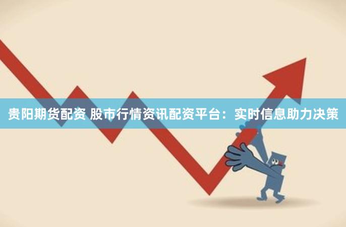 贵阳期货配资 股市行情资讯配资平台：实时信息助力决策