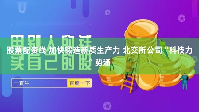 股票配资线 加快锻造新质生产力 北交所公司“科技力”势涌