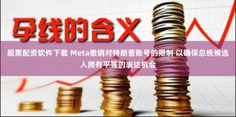 股票配资软件下载 Meta撤销对特朗普账号的限制 以确保总统候选人拥有平等的表达机会