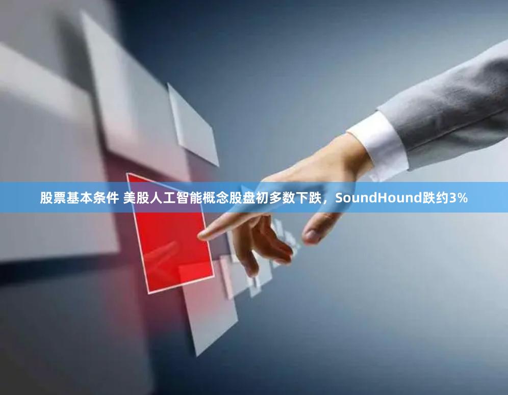 股票基本条件 美股人工智能概念股盘初多数下跌，SoundHound跌约3%