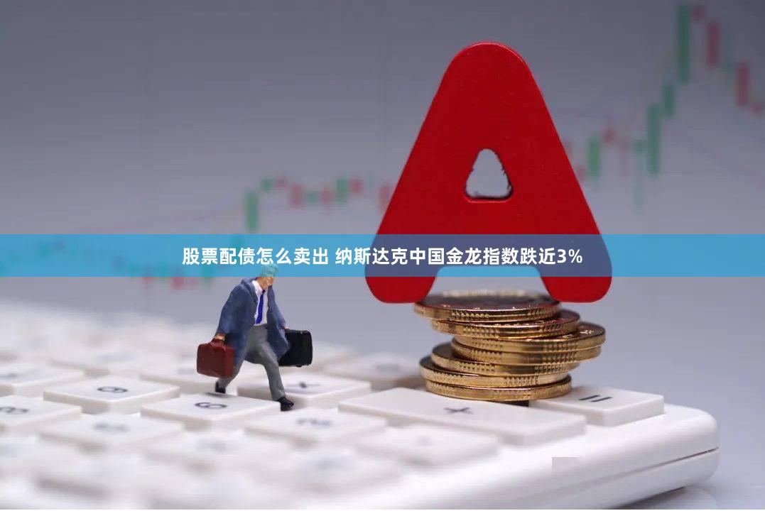 股票配债怎么卖出 纳斯达克中国金龙指数跌近3%