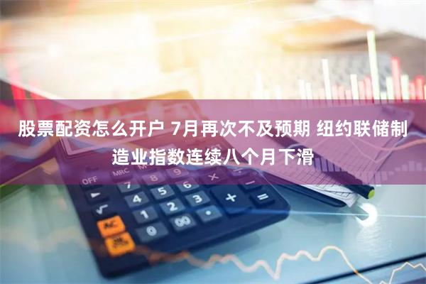 股票配资怎么开户 7月再次不及预期 纽约联储制造业指数连续八个月下滑