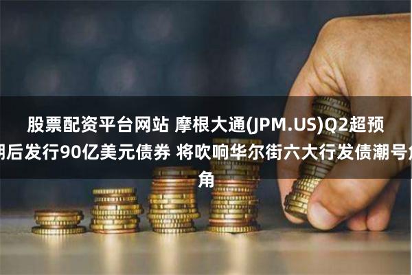 股票配资平台网站 摩根大通(JPM.US)Q2超预期后发行90亿美元债券 将吹响华尔街六大行发债潮号角