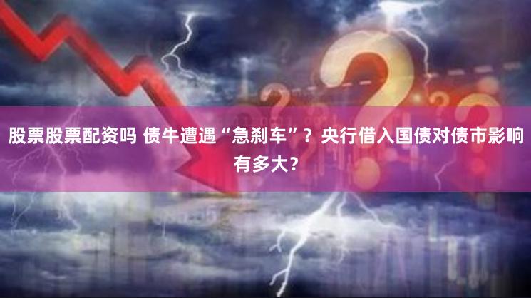 股票股票配资吗 债牛遭遇“急刹车”？央行借入国债对债市影响有多大？