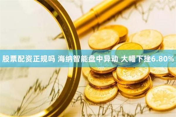 股票配资正规吗 海纳智能盘中异动 大幅下挫6.80%