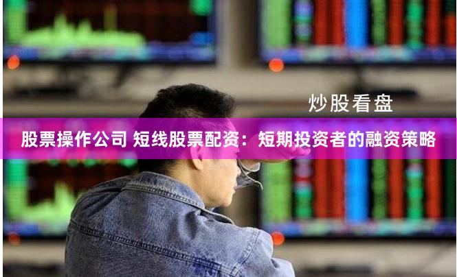 股票操作公司 短线股票配资：短期投资者的融资策略