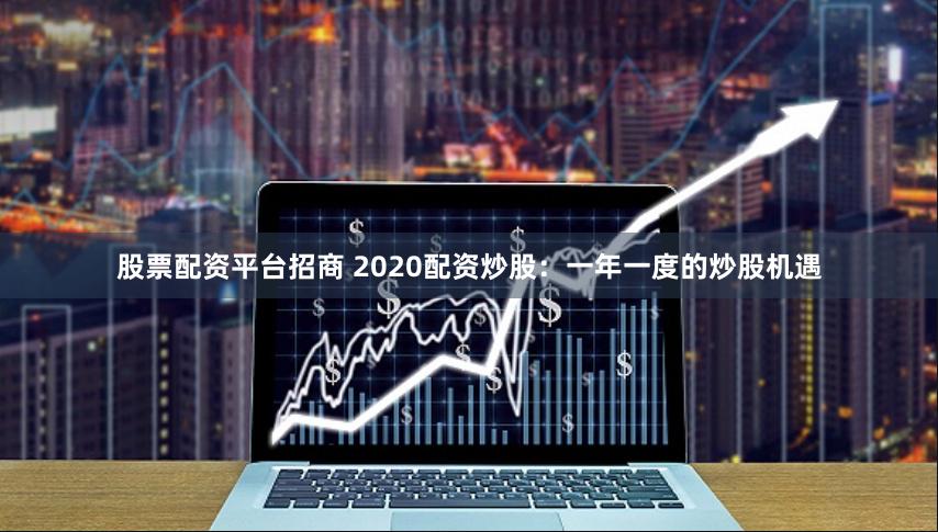 股票配资平台招商 2020配资炒股：一年一度的炒股机遇