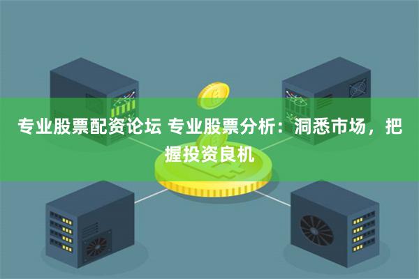 专业股票配资论坛 专业股票分析：洞悉市场，把握投资良机