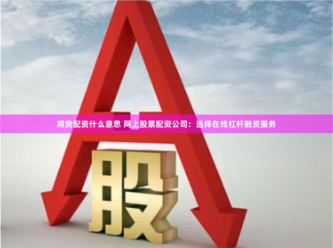 期货配资什么意思 网上股票配资公司：选择在线杠杆融资服务