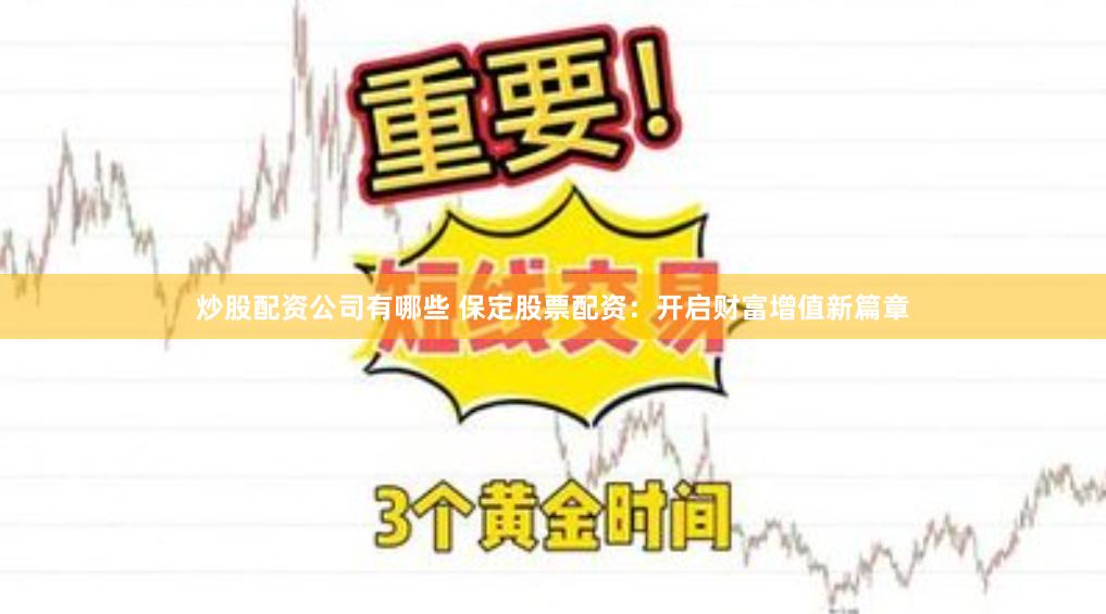 炒股配资公司有哪些 保定股票配资：开启财富增值新篇章