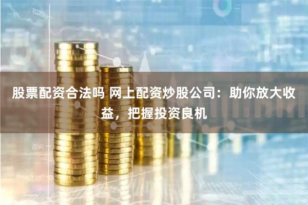 股票配资合法吗 网上配资炒股公司：助你放大收益，把握投资良机