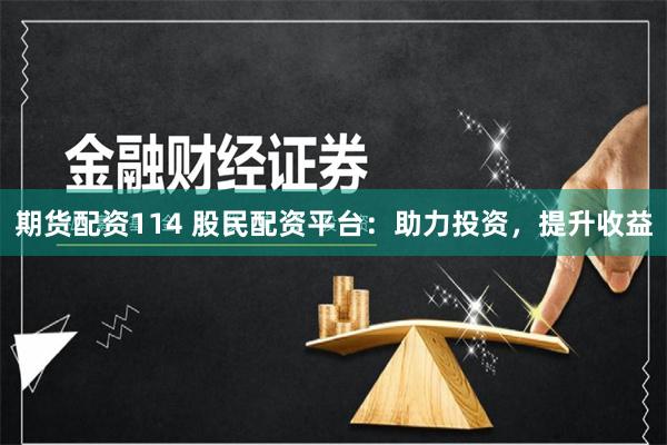 期货配资114 股民配资平台：助力投资，提升收益