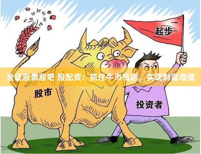 金证股票股吧 股配资：抓住牛市机遇，实现财富增值