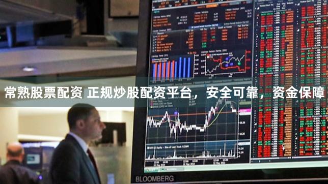 常熟股票配资 正规炒股配资平台，安全可靠，资金保障