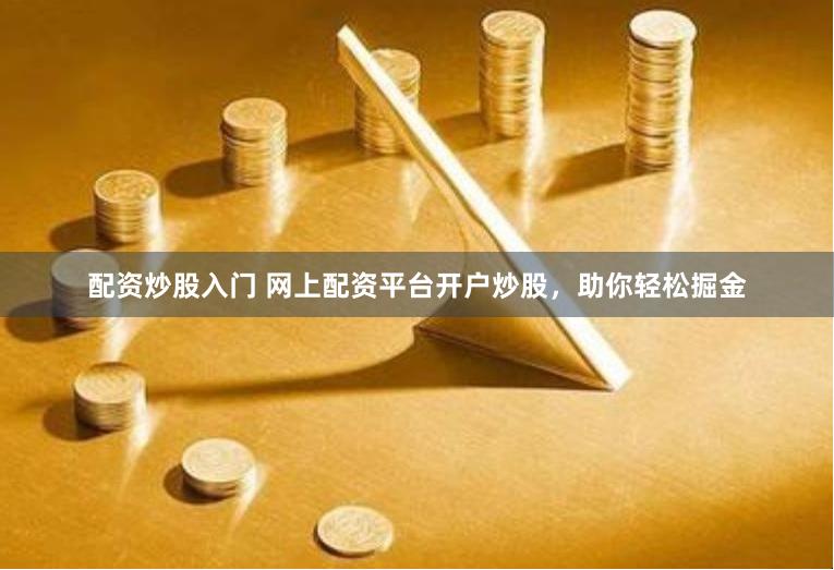 配资炒股入门 网上配资平台开户炒股，助你轻松掘金