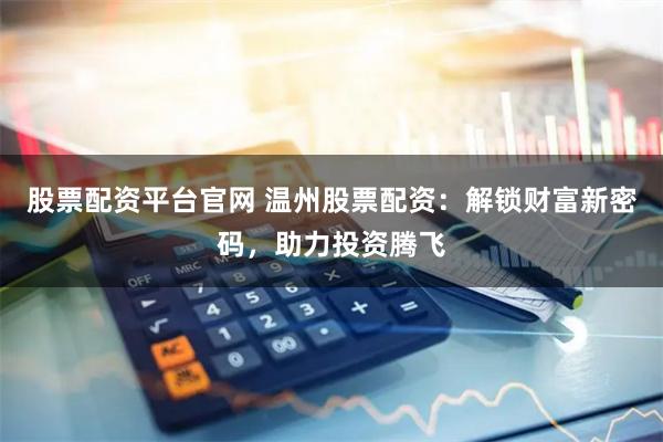 股票配资平台官网 温州股票配资：解锁财富新密码，助力投资腾飞