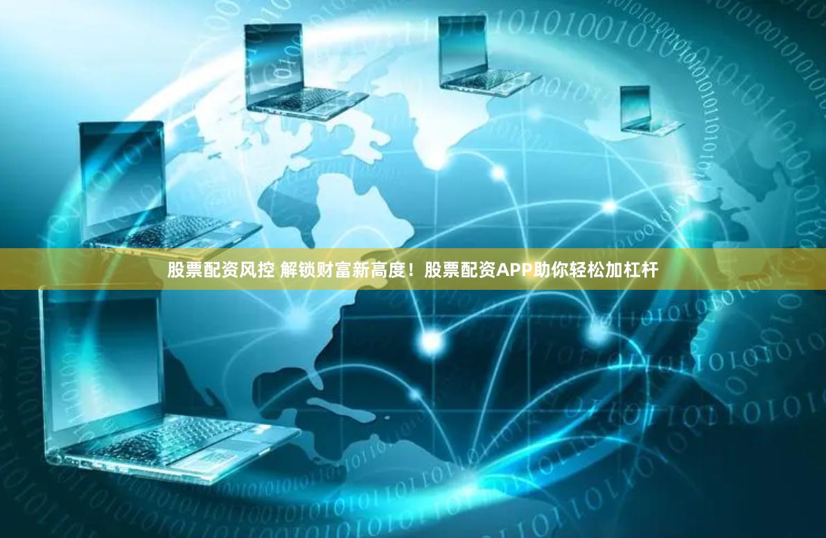 股票配资风控 解锁财富新高度！股票配资APP助你轻松加杠杆