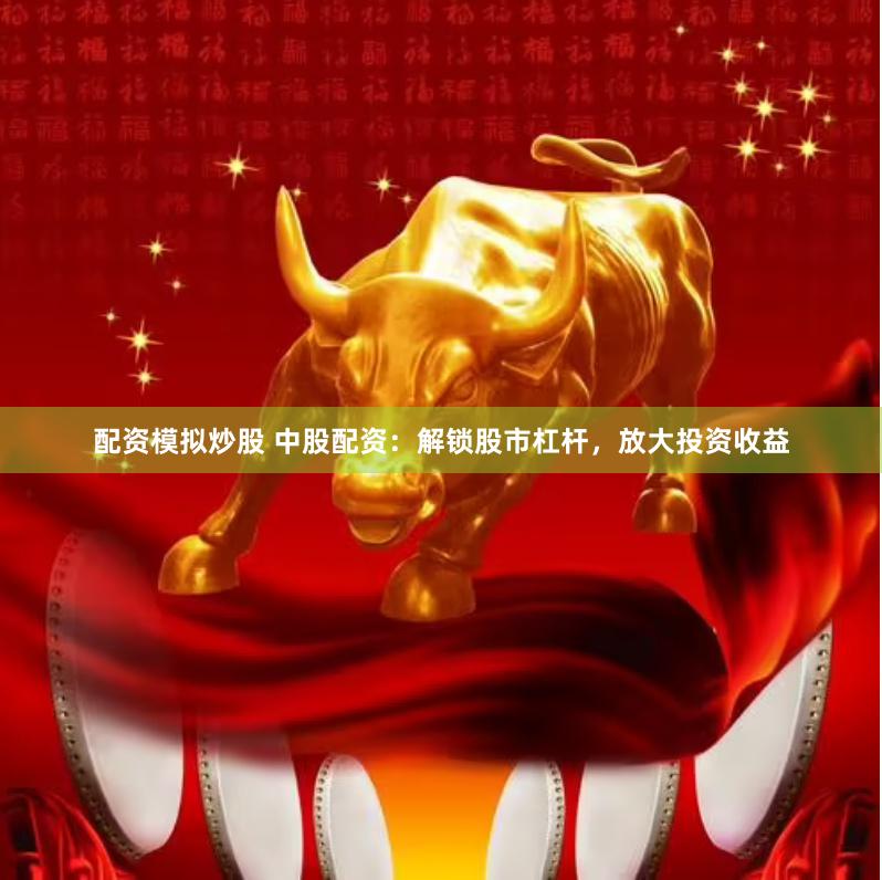 配资模拟炒股 中股配资：解锁股市杠杆，放大投资收益