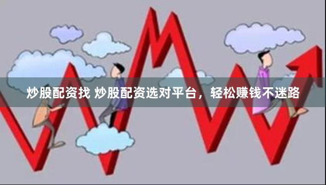 炒股配资找 炒股配资选对平台，轻松赚钱不迷路