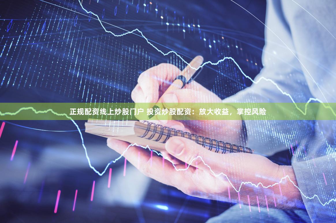 正规配资线上炒股门户 投资炒股配资：放大收益，掌控风险