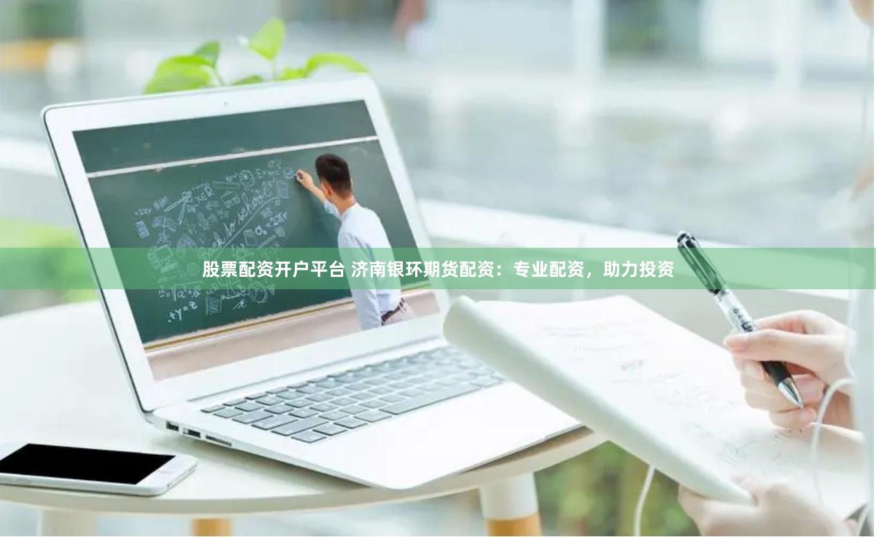 股票配资开户平台 济南银环期货配资：专业配资，助力投资