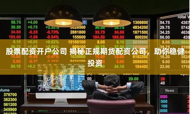 股票配资开户公司 揭秘正规期货配资公司，助你稳健投资