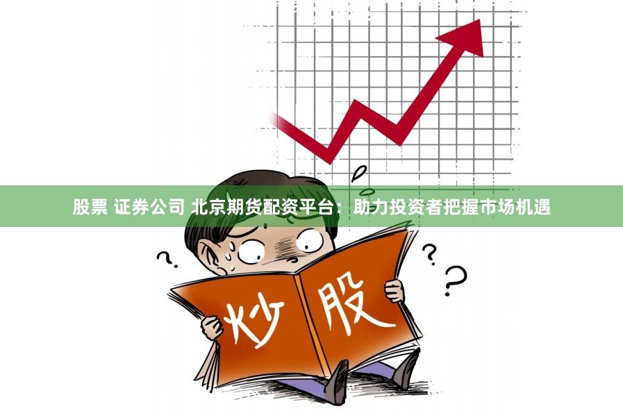 股票 证券公司 北京期货配资平台：助力投资者把握市场机遇