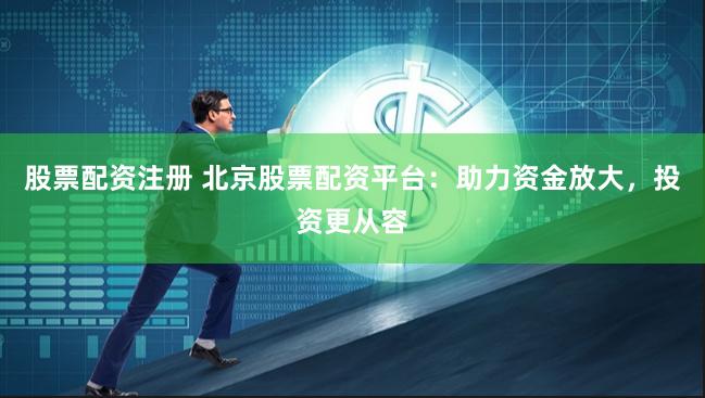 股票配资注册 北京股票配资平台：助力资金放大，投资更从容