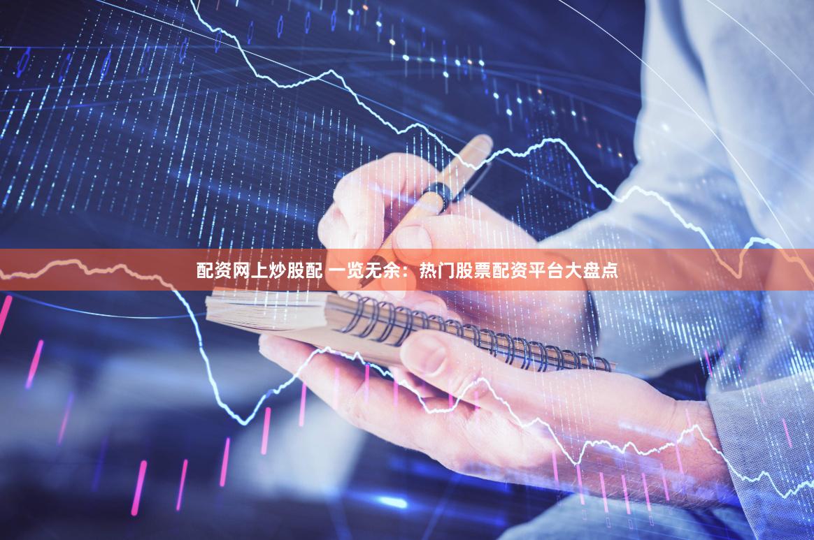 配资网上炒股配 一览无余：热门股票配资平台大盘点