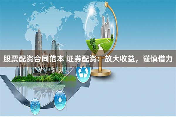 股票配资合同范本 证券配资：放大收益，谨慎借力