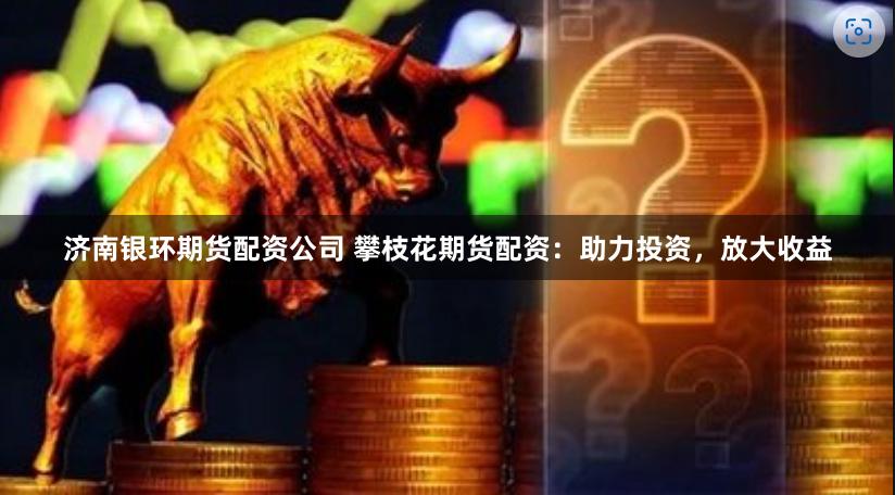 济南银环期货配资公司 攀枝花期货配资：助力投资，放大收益